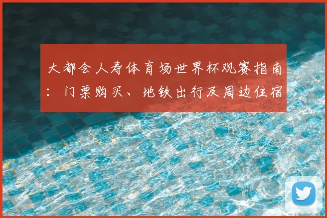 大都会人寿体育场世界杯观赛指南：门票购买、地铁出行及周边住宿美食推荐