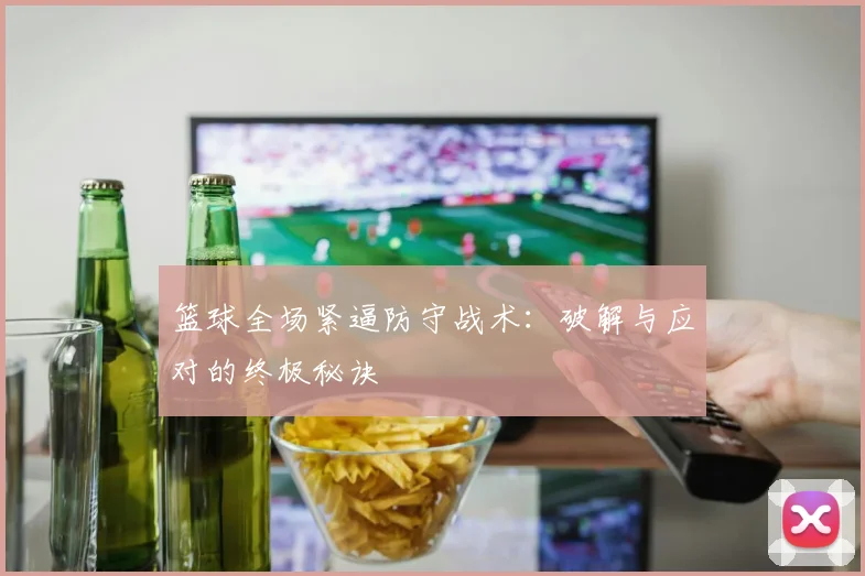篮球全场紧逼防守战术：破解与应对的终极秘诀
