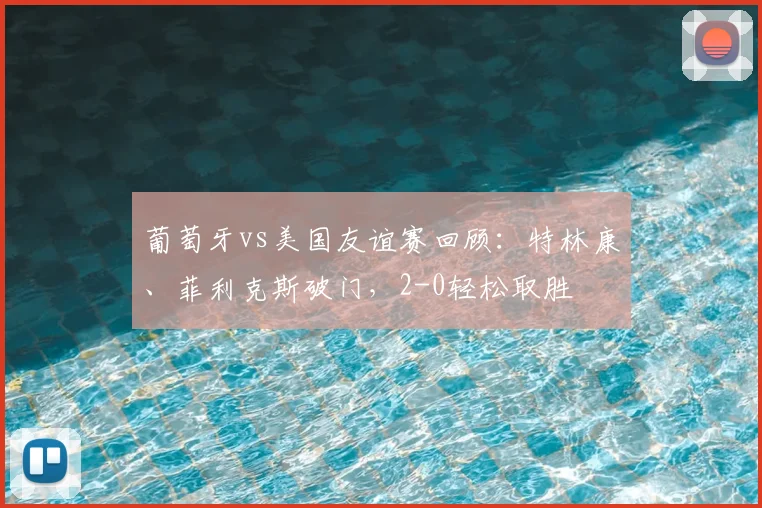 葡萄牙vs美国友谊赛回顾:特林康、菲利克斯破门,2-0轻松取胜