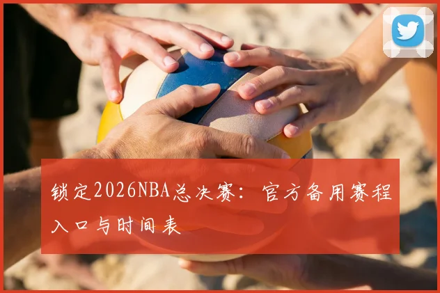 锁定2026NBA总决赛：官方备用赛程入口与时间表