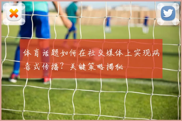 体育话题如何在社交媒体上实现病毒式传播?关键策略揭秘