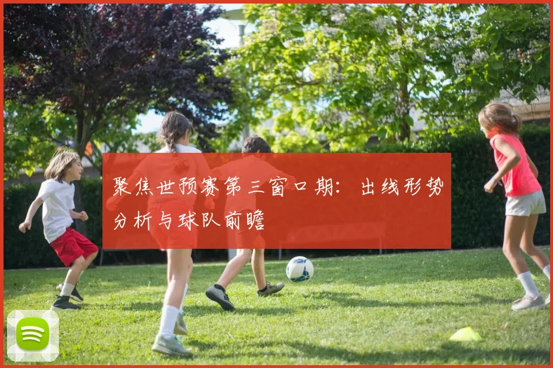 聚焦世预赛第三窗口期:出线形势分析与球队前瞻