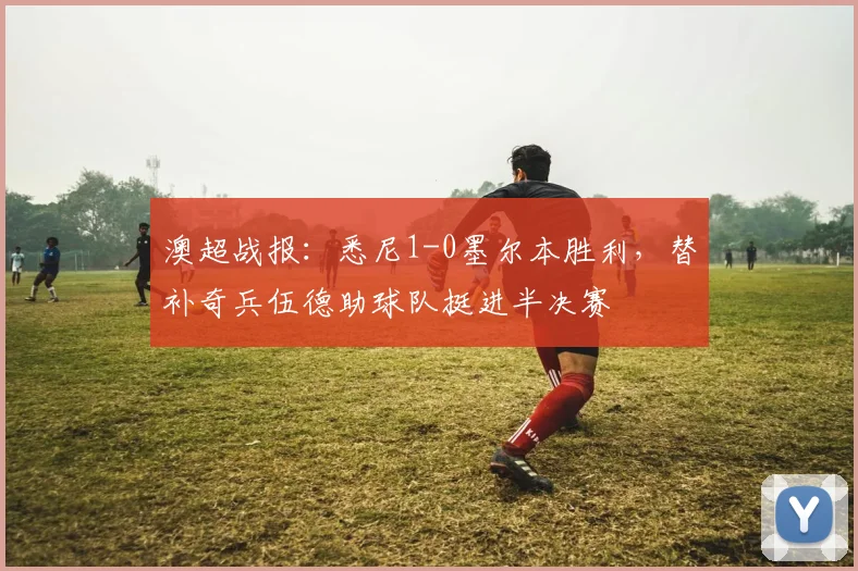 澳超战报:悉尼1-0墨尔本胜利,替补奇兵伍德助球队挺进半决赛