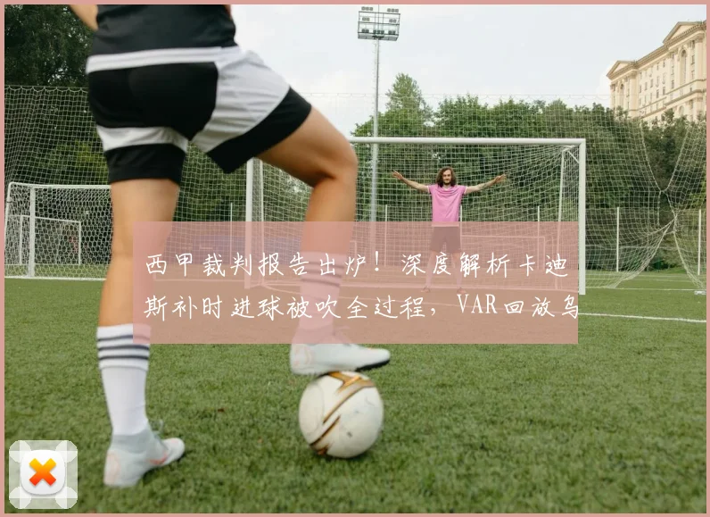 西甲裁判报告出炉！深度解析卡迪斯补时进球被吹全过程，VAR回放乌龙球疑云如何评判