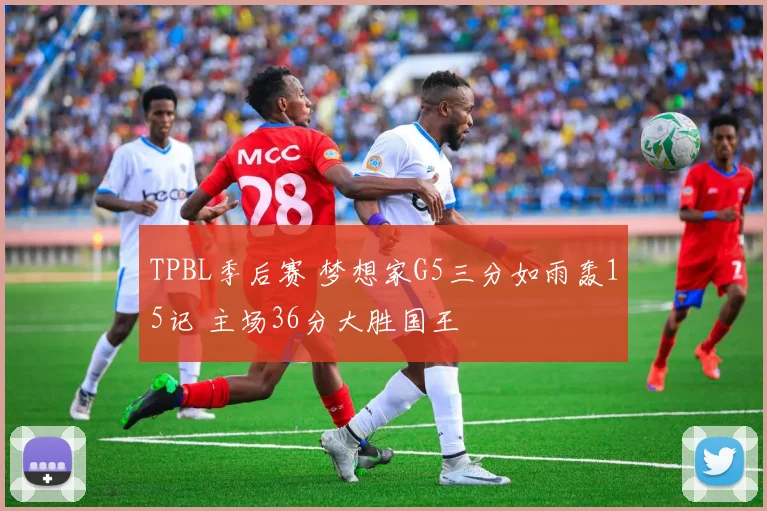 TPBL季后赛 梦想家G5三分如雨轰15记 主场36分大胜国王