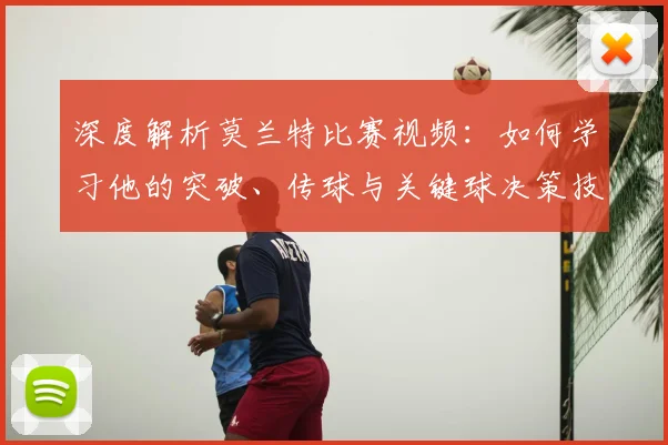 深度解析莫兰特比赛视频：如何学习他的突破、传球与关键球决策技巧