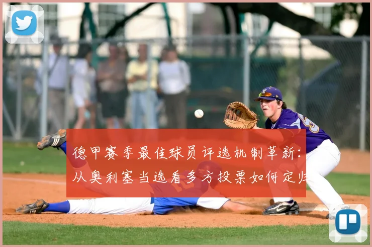 德甲赛季最佳球员评选机制革新:从奥利塞当选看多方投票如何定归属