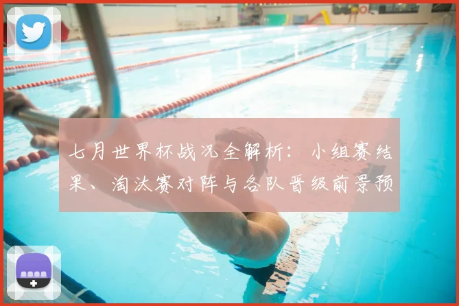 七月世界杯战况全解析:小组赛结果、淘汰赛对阵与各队晋级前景预测