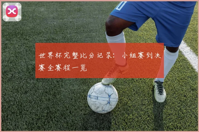 世界杯完整比分记录：小组赛到决赛全赛程一览