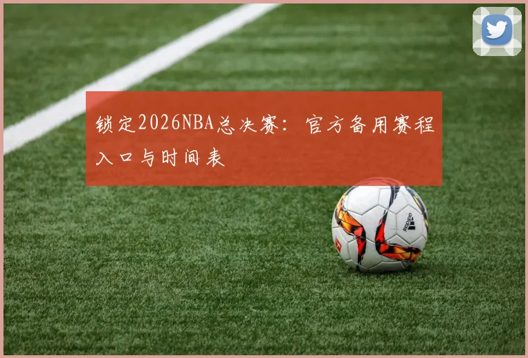 锁定2026NBA总决赛：官方备用赛程入口与时间表