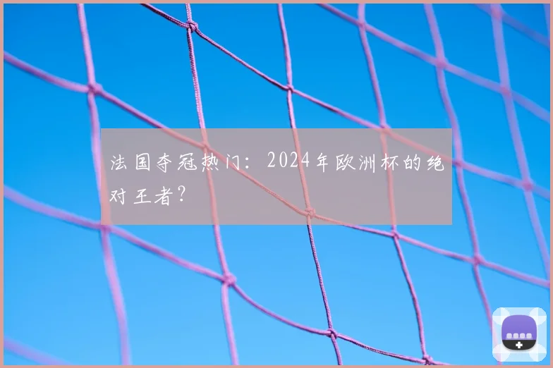 法国夺冠热门：2024年欧洲杯的绝对王者？