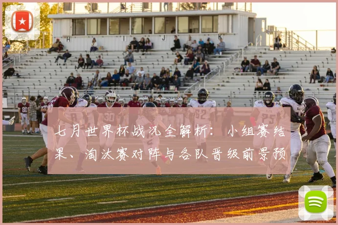 七月世界杯战况全解析：小组赛结果、淘汰赛对阵与各队晋级前景预测
