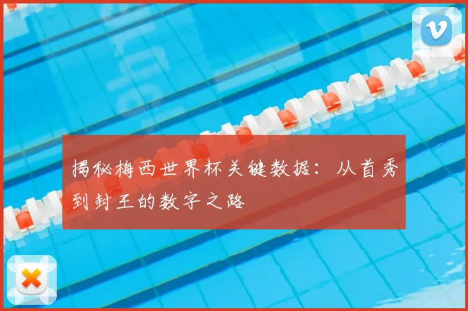 揭秘梅西世界杯关键数据:从首秀到封王的数字之路