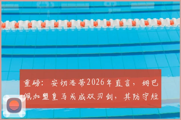 重磅:安切洛蒂2026年直言,姆巴佩加盟皇马或成双刃剑,其防守短板成巨大隐患,皇马战术平衡恐被打破?