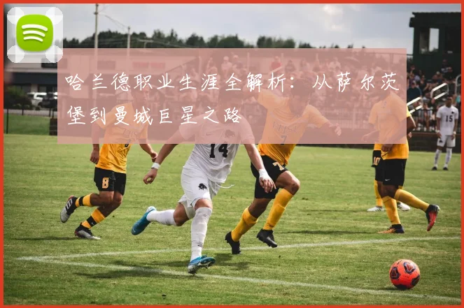 哈兰德职业生涯全解析:从萨尔茨堡到曼城巨星之路