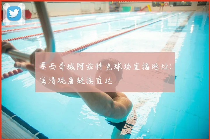 墨西哥城阿兹特克球场直播地址：高清观看链接直达