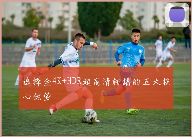 选择全4K+HDR超高清转播的五大核心优势