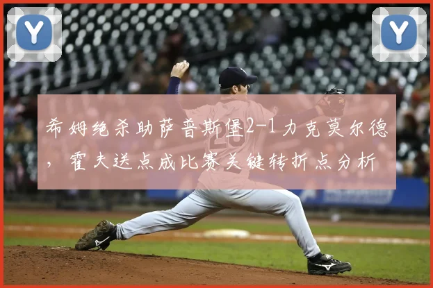 希姆绝杀助萨普斯堡2-1力克莫尔德，霍夫送点成比赛关键转折点分析