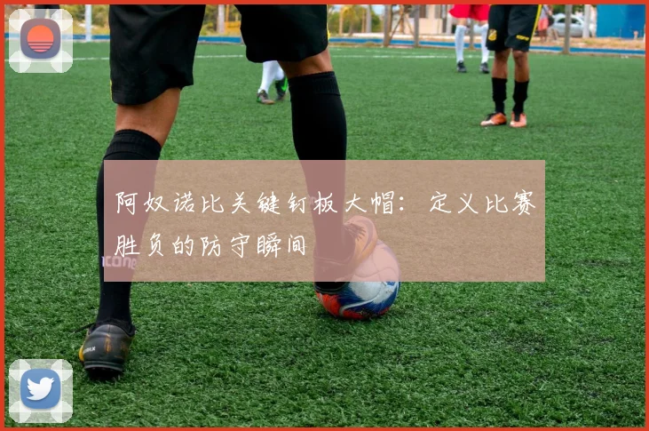 阿奴诺比关键钉板大帽:定义比赛胜负的防守瞬间