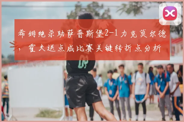 希姆绝杀助萨普斯堡2-1力克莫尔德,霍夫送点成比赛关键转折点分析
