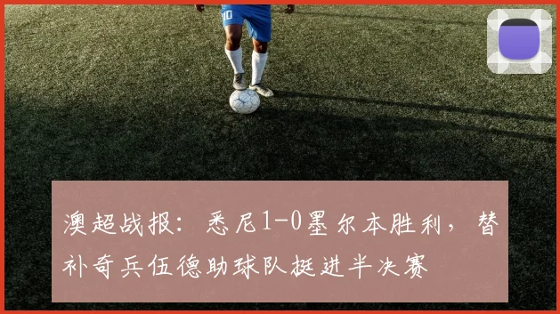 澳超战报：悉尼1-0墨尔本胜利，替补奇兵伍德助球队挺进半决赛