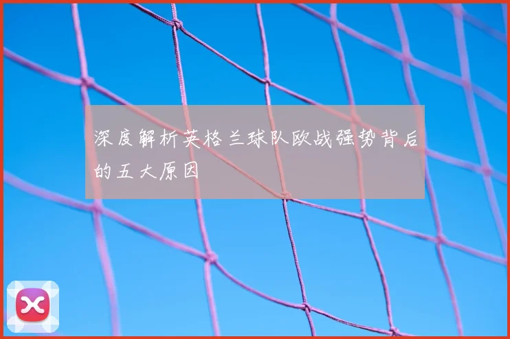 深度解析英格兰球队欧战强势背后的五大原因