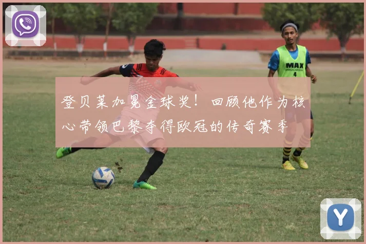 登贝莱加冕金球奖！回顾他作为核心带领巴黎夺得欧冠的传奇赛季