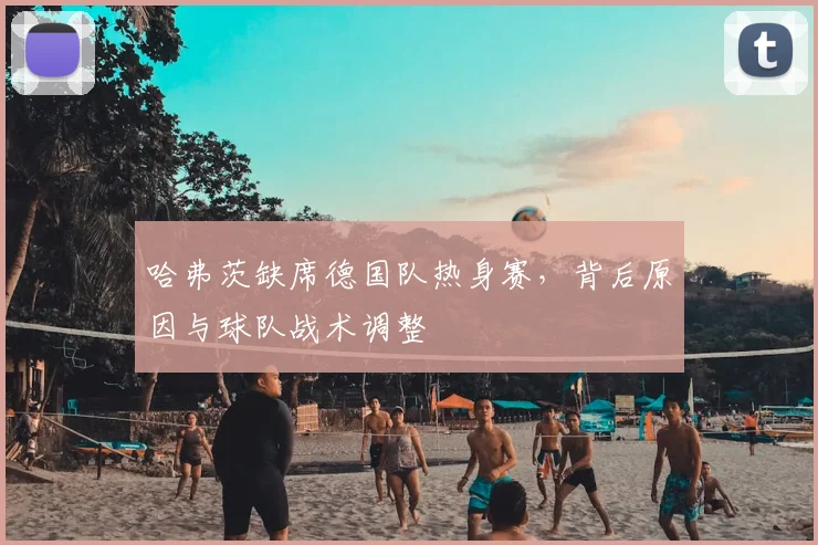 哈弗茨缺席德国队热身赛，背后原因与球队战术调整
